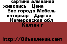картина алмазная живопись › Цена ­ 2 000 - Все города Мебель, интерьер » Другое   . Кемеровская обл.,Калтан г.